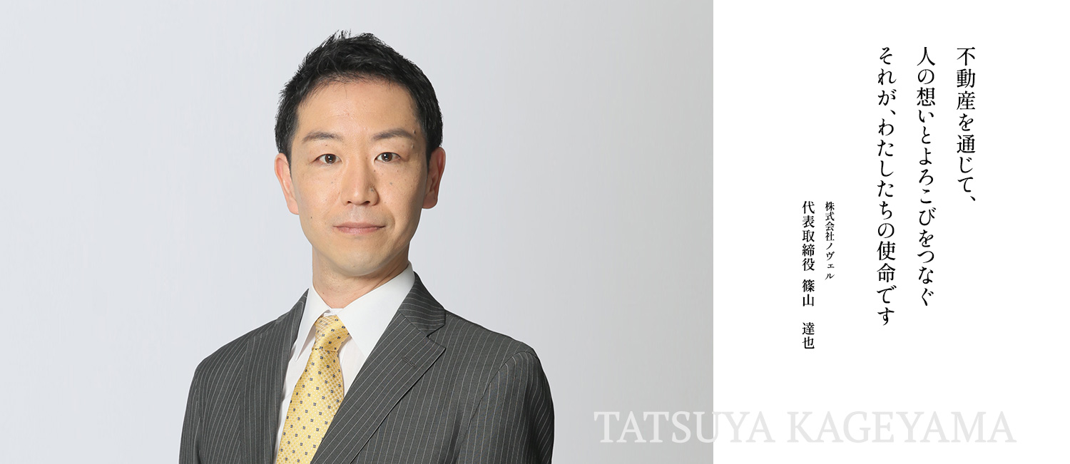 不動産を通じて、人の想いとよろこびをつなぐ それが、わたしたちの使命です 株式会社ノヴェル 代表取締役 篠山 達也