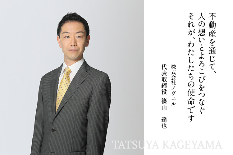 不動産を通じて、人の想いとよろこびをつなぐ それが、わたしたちの使命です 株式会社ノヴェル 代表取締役 篠山 達也